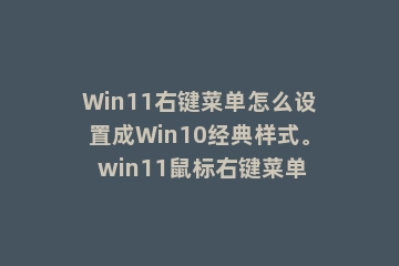 Win11右键菜单怎么设置成Win10经典样式。 win11鼠标右键菜单