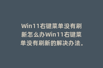 Win11右键菜单没有刷新怎么办Win11右键菜单没有刷新的解决办法。