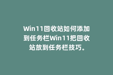 Win11回收站如何添加到任务栏Win11把回收站放到任务栏技巧。