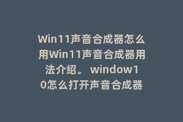 Win11声音合成器怎么用Win11声音合成器用法介绍。 window10怎么打开声音合成器