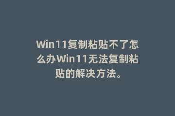 Win11复制粘贴不了怎么办Win11无法复制粘贴的解决方法。