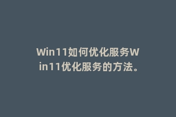 Win11如何优化服务Win11优化服务的方法。