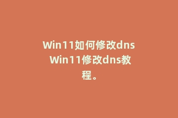 Win11如何修改dns Win11修改dns教程。