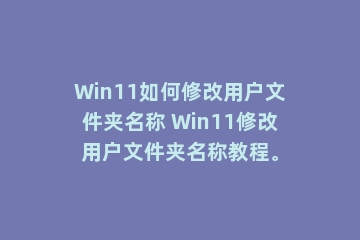 Win11如何修改用户文件夹名称 Win11修改用户文件夹名称教程。