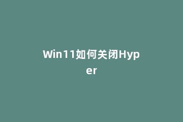 Win11如何关闭Hyper