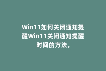 Win11如何关闭通知提醒Win11关闭通知提醒时间的方法。