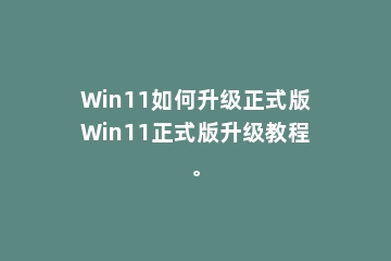 Win11如何升级正式版Win11正式版升级教程。