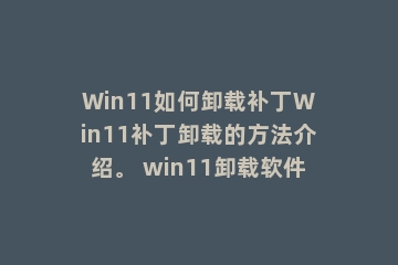 Win11如何卸载补丁Win11补丁卸载的方法介绍。 win11卸载软件