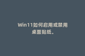 Win11如何启用或禁用桌面贴纸。