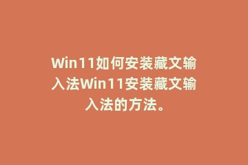 Win11如何安装藏文输入法Win11安装藏文输入法的方法。