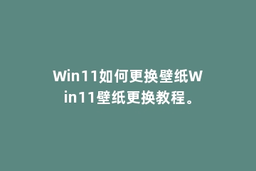 Win11如何更换壁纸Win11壁纸更换教程。
