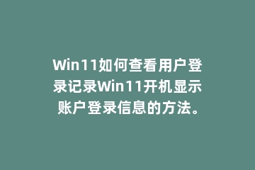 Win11如何查看用户登录记录Win11开机显示账户登录信息的方法。