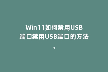 Win11如何禁用USB端口禁用USB端口的方法。
