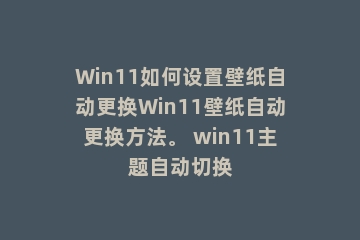 Win11如何设置壁纸自动更换Win11壁纸自动更换方法。 win11主题自动切换