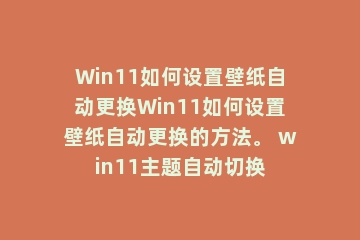 Win11如何设置壁纸自动更换Win11如何设置壁纸自动更换的方法。 win11主题自动切换
