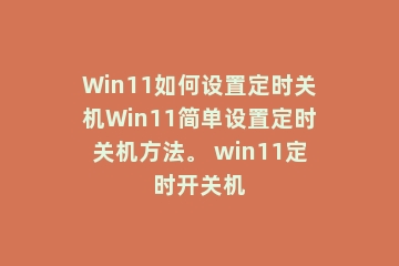 Win11如何设置定时关机Win11简单设置定时关机方法。 win11定时开关机
