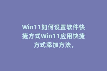Win11如何设置软件快捷方式Win11应用快捷方式添加方法。