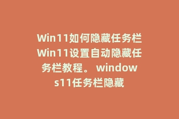 Win11如何隐藏任务栏Win11设置自动隐藏任务栏教程。 windows11任务栏隐藏