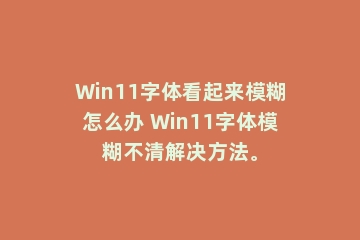 Win11字体看起来模糊怎么办 Win11字体模糊不清解决方法。