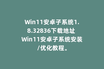 Win11安卓子系统1.8.32836下载地址 Win11安卓子系统安装/优化教程。