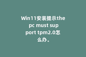 Win11安装提示the pc must support tpm2.0怎么办。