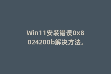 Win11安装错误0x8024200b解决方法。