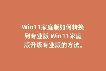 Win11家庭版如何转换到专业版 Win11家庭版升级专业版的方法。