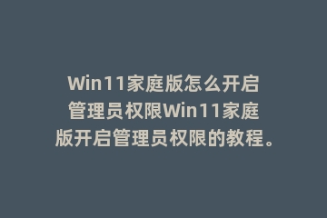 Win11家庭版怎么开启管理员权限Win11家庭版开启管理员权限的教程。