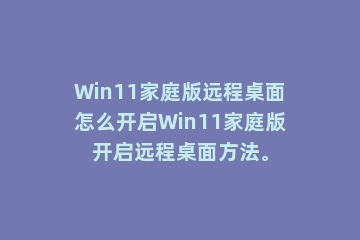 Win11家庭版远程桌面怎么开启Win11家庭版开启远程桌面方法。