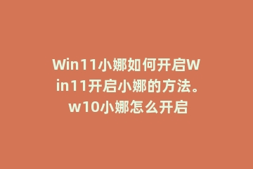 Win11小娜如何开启Win11开启小娜的方法。 w10小娜怎么开启