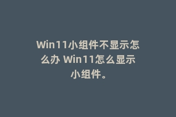 Win11小组件不显示怎么办 Win11怎么显示小组件。