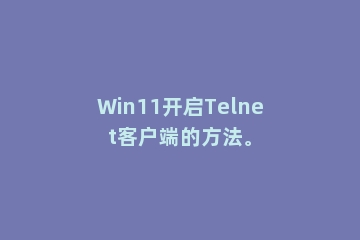 Win11开启Telnet客户端的方法。