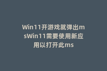 Win11开游戏就弹出msWin11需要使用新应用以打开此ms