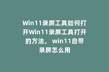 Win11录屏工具如何打开Win11录屏工具打开的方法。 win11自带录屏怎么用