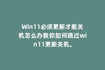 Win11必须更新才能关机怎么办教你如何跳过win11更新关机。