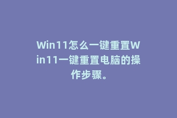 Win11怎么一键重置Win11一键重置电脑的操作步骤。