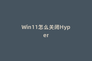 Win11怎么关闭Hyper