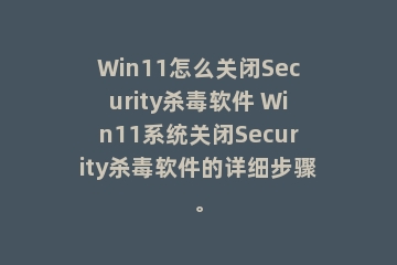 Win11怎么关闭Security杀毒软件 Win11系统关闭Security杀毒软件的详细步骤。