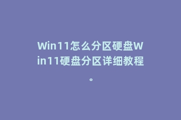 Win11怎么分区硬盘Win11硬盘分区详细教程。