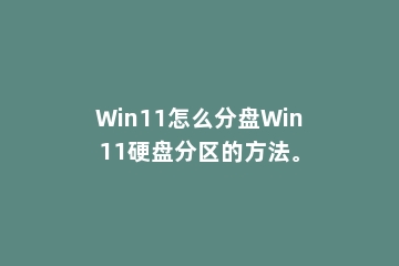 Win11怎么分盘Win11硬盘分区的方法。