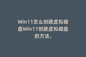 Win11怎么创建虚拟磁盘Win11创建虚拟磁盘的方法。