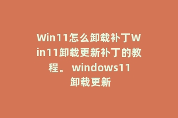 Win11怎么卸载补丁Win11卸载更新补丁的教程。 windows11 卸载更新