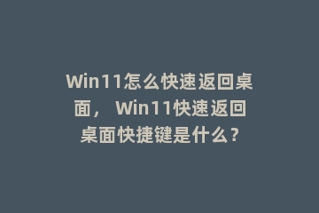 Win11怎么快速返回桌面， Win11快速返回桌面快捷键是什么？