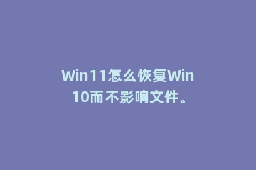 Win11怎么恢复Win10而不影响文件。