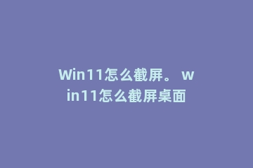Win11怎么截屏。 win11怎么截屏桌面