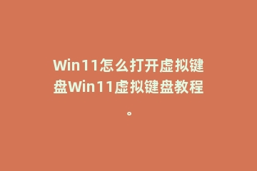 Win11怎么打开虚拟键盘Win11虚拟键盘教程。