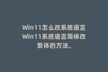 Win11怎么改系统语言Win11系统语言简体改繁体的方法。