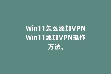Win11怎么添加VPNWin11添加VPN操作方法。