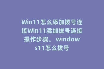 Win11怎么添加拨号连接Win11添加拨号连接操作步骤。 windows11怎么拨号
