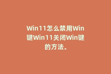 Win11怎么禁用Win键Win11关闭Win键的方法。